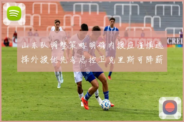 山东队调整策略明确内援应谨慎选择外援优先考虑控卫克里斯可降薪续约