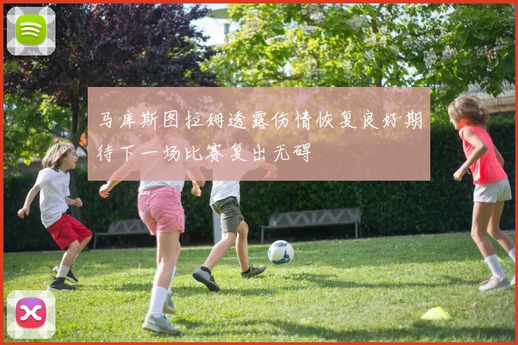 马库斯图拉姆透露伤情恢复良好期待下一场比赛复出无碍