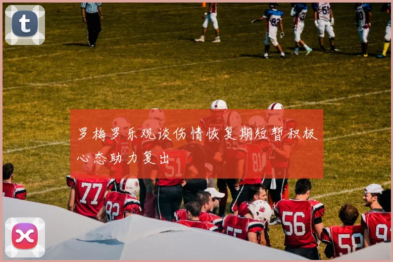 罗梅罗乐观谈伤情恢复期短暂积极心态助力复出