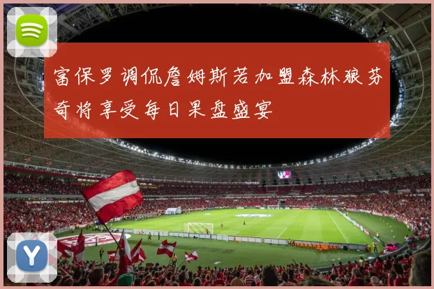 富保罗调侃詹姆斯若加盟森林狼芬奇将享受每日果盘盛宴