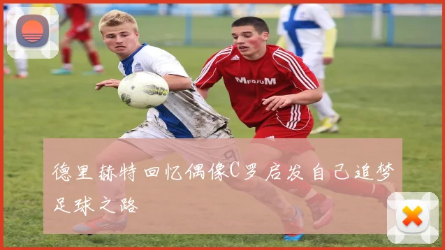 德里赫特回忆偶像C罗启发自己追梦足球之路