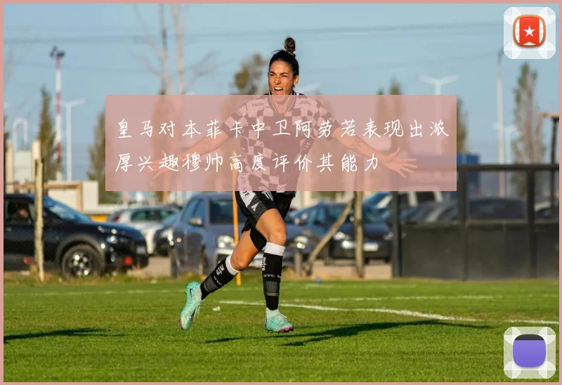 皇马对本菲卡中卫阿劳若表现出浓厚兴趣穆帅高度评价其能力