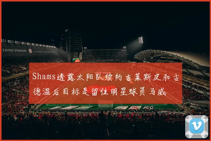 Shams透露太阳队续约吉莱斯皮和古德温后目标是留住明星球员马威
